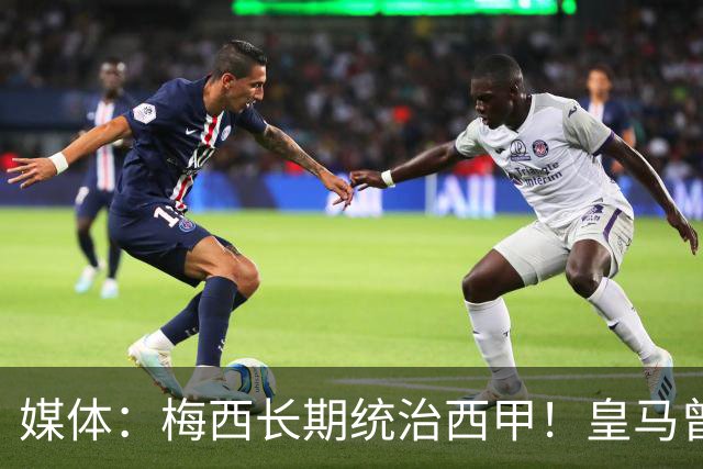 媒体：梅西长期统治西甲！皇马曾想招募他、但不可能成功！