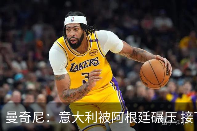 曼奇尼：意大利被阿根廷碾压 接下去将全面革新